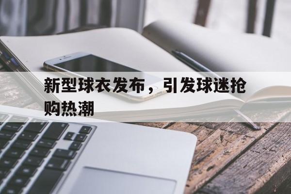 C7娱乐下载-新型球衣发布，引发球迷抢购热潮