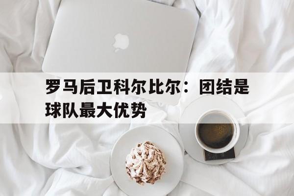 罗马后卫科尔比尔团结是球队最大优势吗