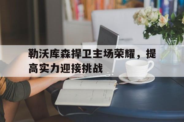 C7娱乐入口-勒沃库森捍卫主场荣耀，提高实力迎接挑战的简单介绍