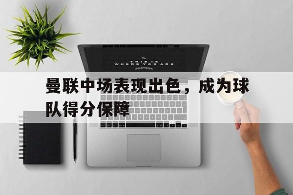 C7娱乐下载-曼联中场表现出色,成为球队得分保障的球员