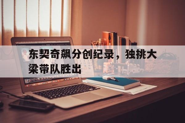 关于东契奇飙分创纪录，独挑大梁带队胜出的信息
