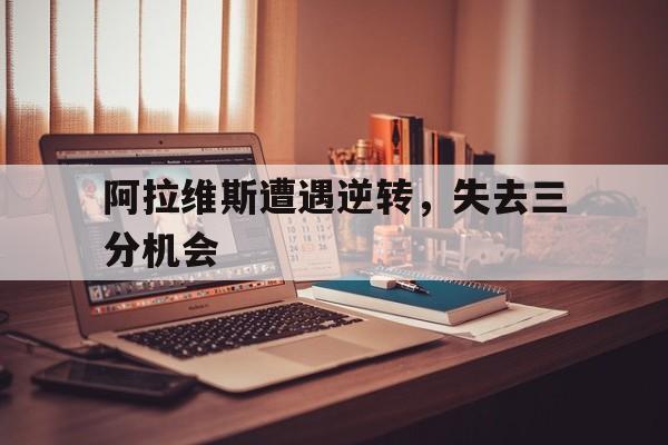 C7娱乐入口-阿拉维斯遭遇逆转,失去三分机会是哪一集