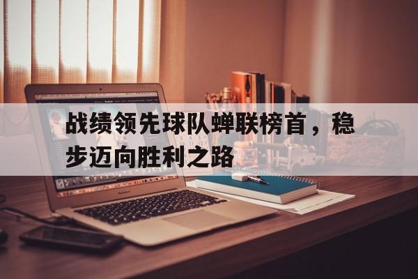 C7娱乐下载-战绩领先球队蝉联榜首，稳步迈向胜利之路的简单介绍